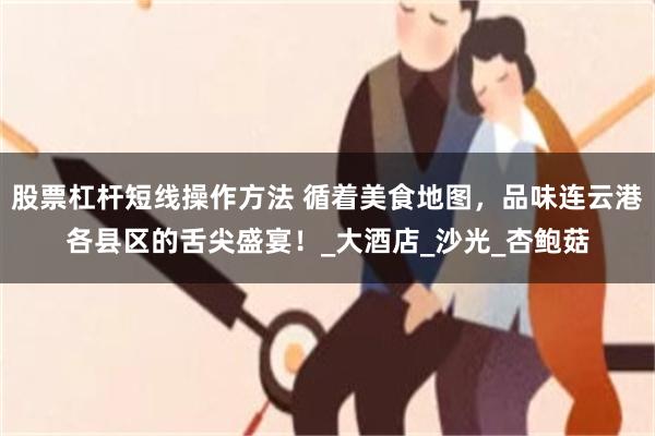 股票杠杆短线操作方法 循着美食地图，品味连云港各县区的舌尖盛宴！_大酒店_沙光_杏鲍菇