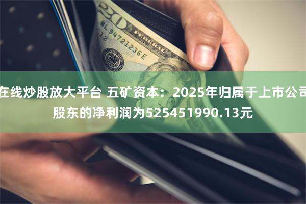 在线炒股放大平台 五矿资本：2025年归属于上市公司股东的净利润为525451990.13元