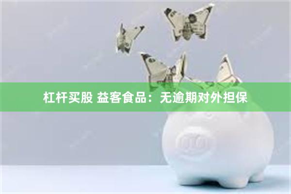 杠杆买股 益客食品：无逾期对外担保