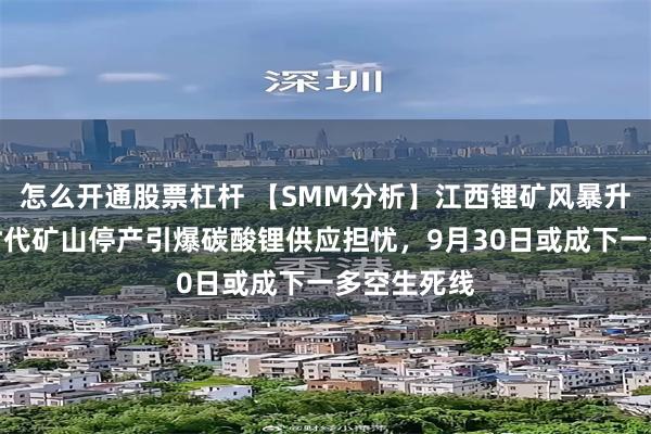怎么开通股票杠杆 【SMM分析】江西锂矿风暴升级：宁德时代矿山停产引爆碳酸锂供应担忧，9月30日或成下一多空生死线