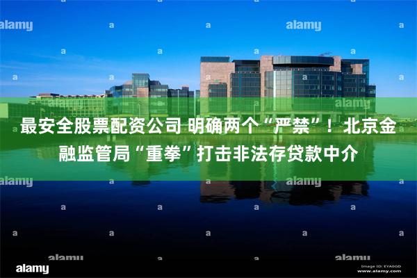 最安全股票配资公司 明确两个“严禁”！北京金融监管局“重拳”打击非法存贷款中介