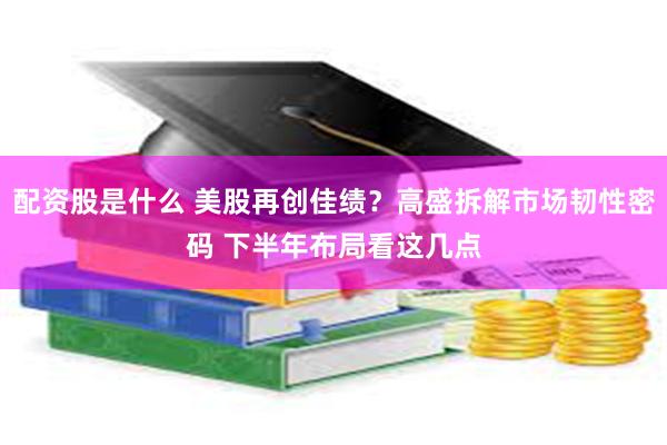 配资股是什么 美股再创佳绩？高盛拆解市场韧性密码 下半年布局看这几点