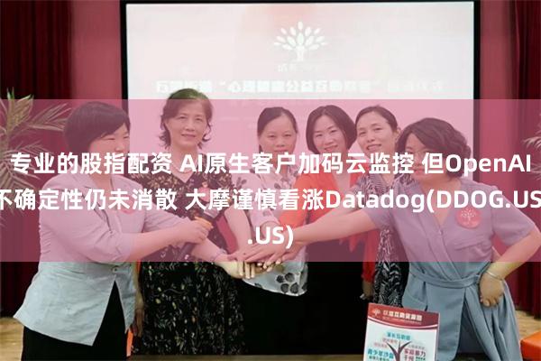 专业的股指配资 AI原生客户加码云监控 但OpenAI不确定性仍未消散 大摩谨慎看涨Datadog(DDOG.US)