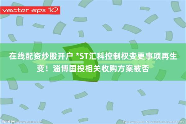 在线配资炒股开户 *ST汇科控制权变更事项再生变！淄博国投相关收购方案被否
