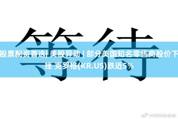 股票配资首选| 美股异动 | 部分美国知名零售商股价下挫 克罗格(KR.US)跌近5%