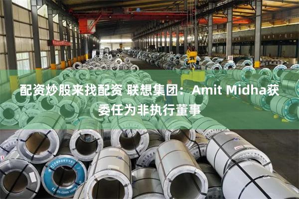 配资炒股来找配资 联想集团：Amit Midha获委任为非执行董事
