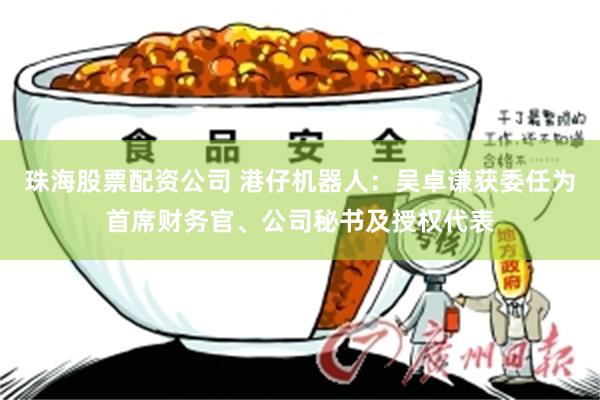 珠海股票配资公司 港仔机器人：吴卓谦获委任为首席财务官、公司秘书及授权代表