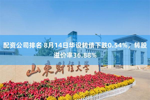 配资公司排名 8月14日华设转债下跌0.54%，转股溢价率36.88%