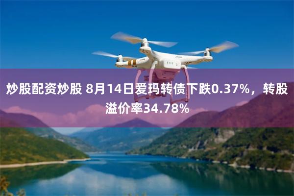 炒股配资炒股 8月14日爱玛转债下跌0.37%，转股溢价率34.78%