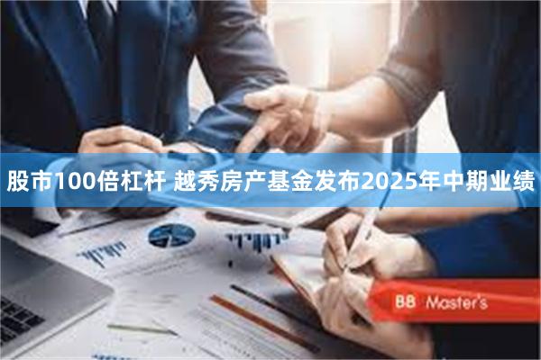 股市100倍杠杆 越秀房产基金发布2025年中期业绩
