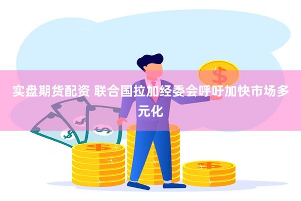 实盘期货配资 联合国拉加经委会呼吁加快市场多元化