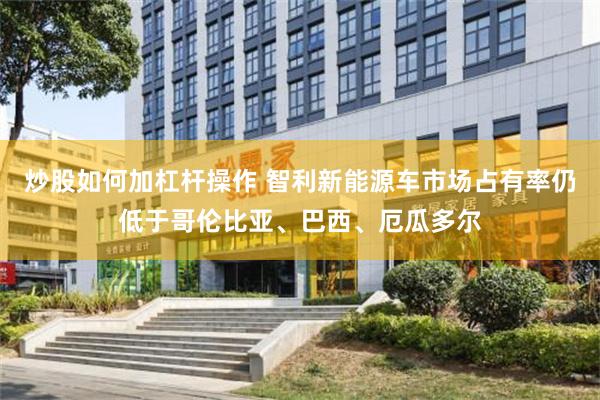 炒股如何加杠杆操作 智利新能源车市场占有率仍低于哥伦比亚、巴西、厄瓜多尔