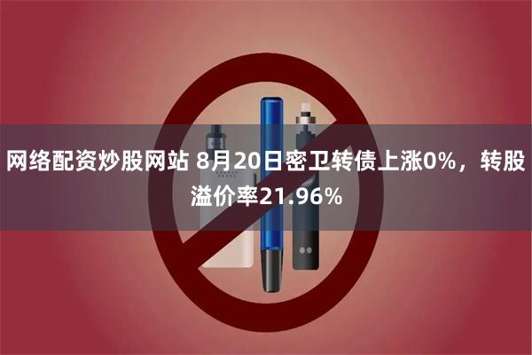 网络配资炒股网站 8月20日密卫转债上涨0%，转股溢价率21.96%