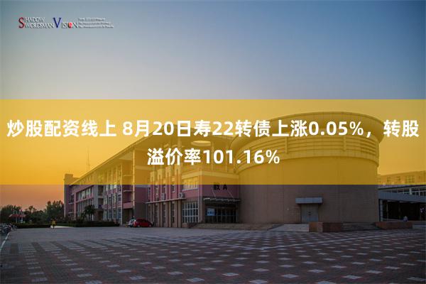 炒股配资线上 8月20日寿22转债上涨0.05%，转股溢价率101.16%