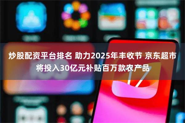 炒股配资平台排名 助力2025年丰收节 京东超市将投入30亿元补贴百万款农产品