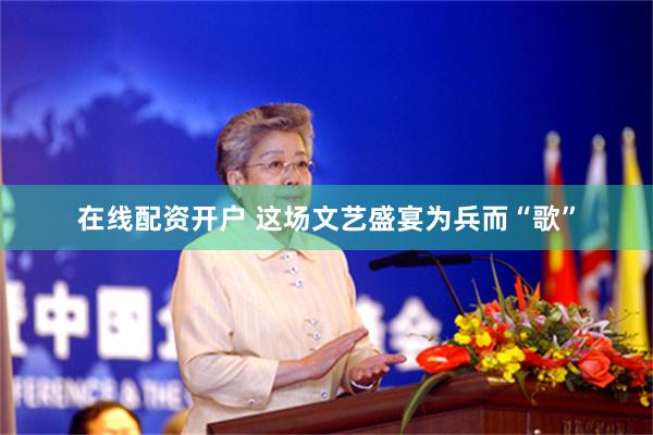 在线配资开户 这场文艺盛宴为兵而“歌”