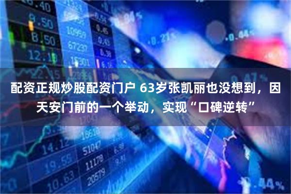 配资正规炒股配资门户 63岁张凯丽也没想到，因天安门前的一个举动，实现“口碑逆转”