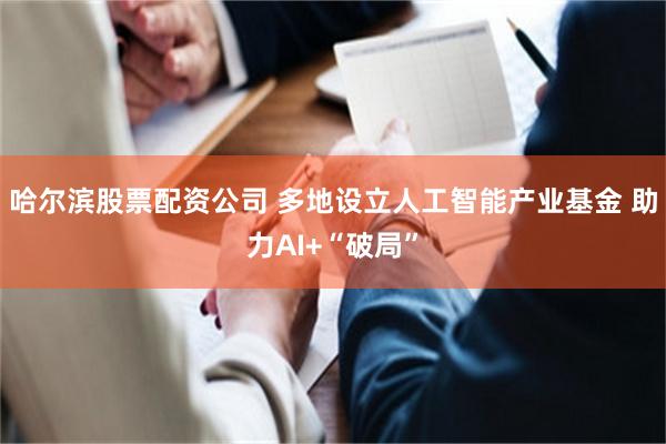 哈尔滨股票配资公司 多地设立人工智能产业基金 助力AI+“破局”