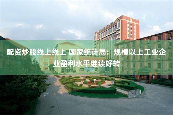 配资炒股线上线上 国家统计局：规模以上工业企业盈利水平继续好转