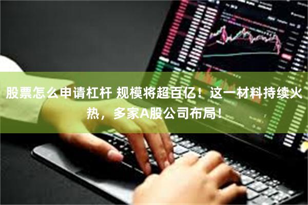 股票怎么申请杠杆 规模将超百亿！这一材料持续火热，多家A股公司布局！