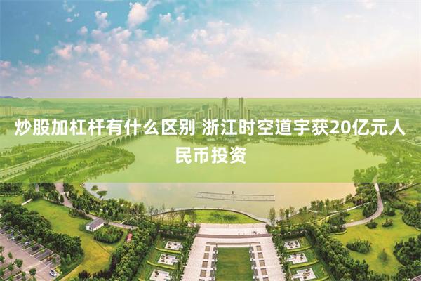 炒股加杠杆有什么区别 浙江时空道宇获20亿元人民币投资