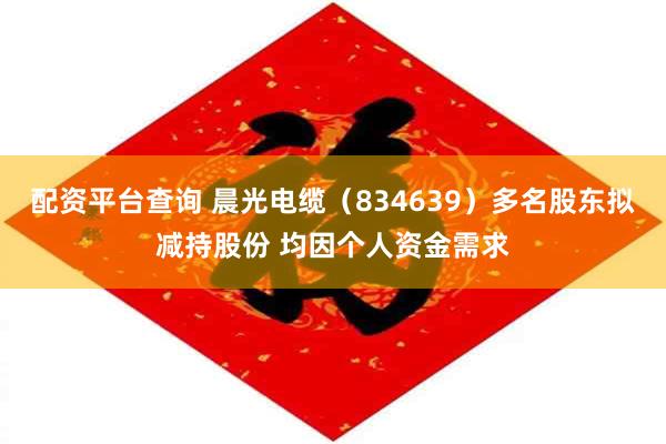 配资平台查询 晨光电缆（834639）多名股东拟减持股份 均因个人资金需求