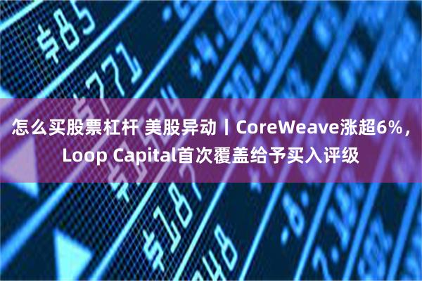 怎么买股票杠杆 美股异动丨CoreWeave涨超6%，Loop Capital首次覆盖给予买入评级