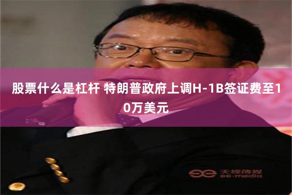 股票什么是杠杆 特朗普政府上调H-1B签证费至10万美元