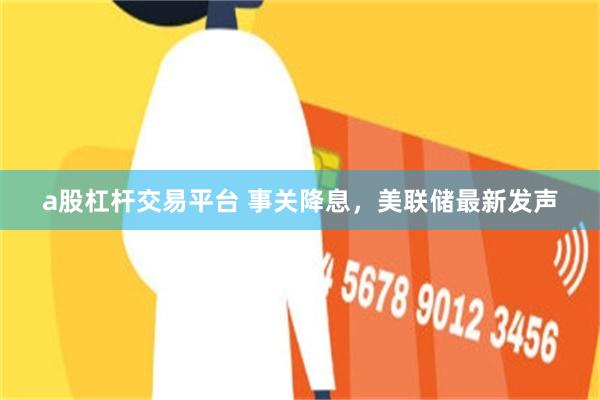a股杠杆交易平台 事关降息，美联储最新发声