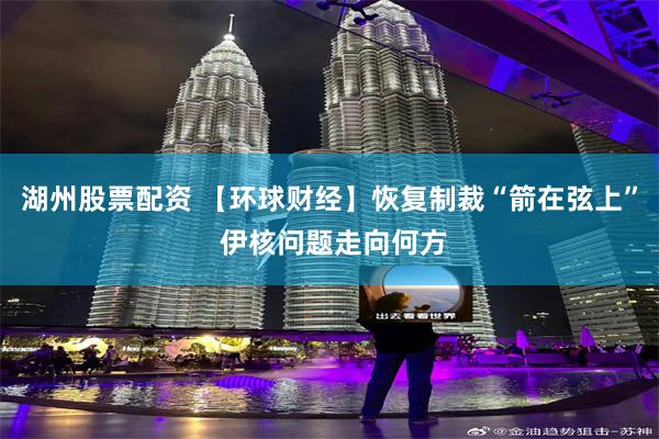 湖州股票配资 【环球财经】恢复制裁“箭在弦上” 伊核问题走向何方