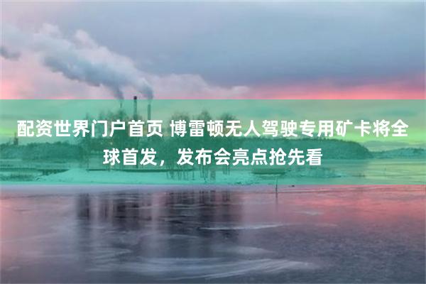 配资世界门户首页 博雷顿无人驾驶专用矿卡将全球首发，发布会亮点抢先看