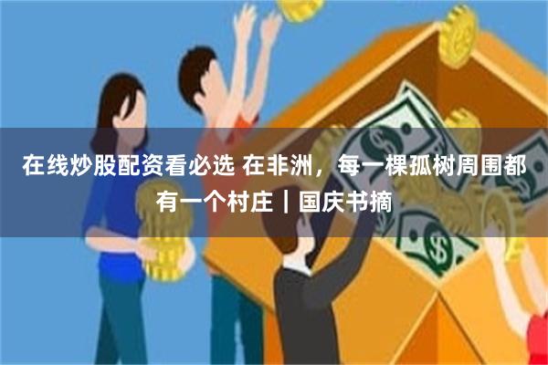 在线炒股配资看必选 在非洲，每一棵孤树周围都有一个村庄｜国庆书摘