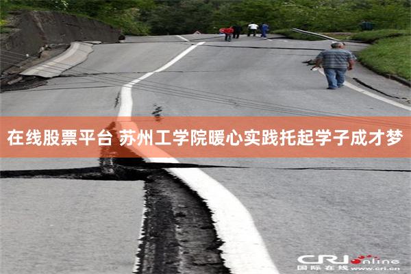 在线股票平台 苏州工学院暖心实践托起学子成才梦