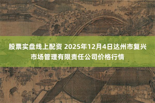 股票实盘线上配资 2025年12月4日达州市复兴市场管理有限责任公司价格行情