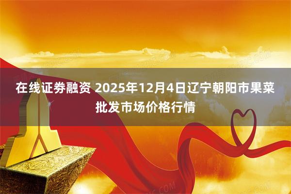 在线证劵融资 2025年12月4日辽宁朝阳市果菜批发市场价格行情
