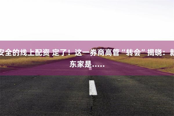 安全的线上配资 定了！这一券商高管“转会”揭晓：新东家是.....
