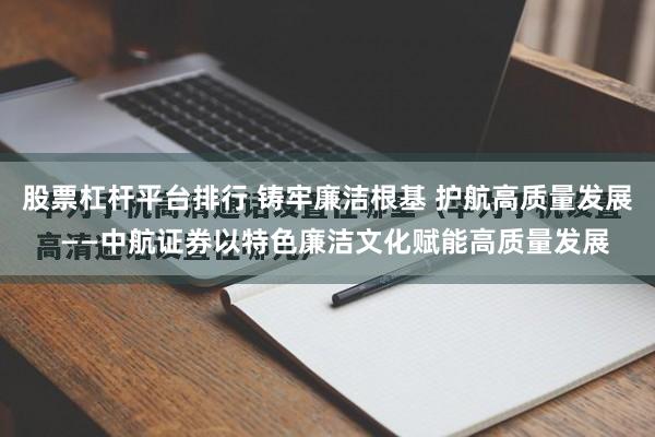 股票杠杆平台排行 铸牢廉洁根基 护航高质量发展  ——中航证券以特色廉洁文化赋能高质量发展