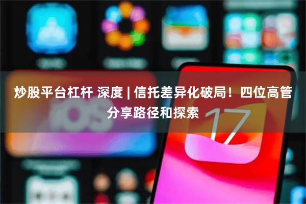 炒股平台杠杆 深度 | 信托差异化破局！四位高管分享路径和探索