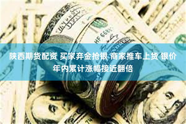 陕西期货配资 买家弃金抢银 商家推车上货 银价年内累计涨幅接近翻倍