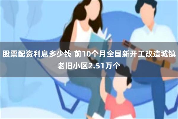 股票配资利息多少钱 前10个月全国新开工改造城镇老旧小区2.51万个