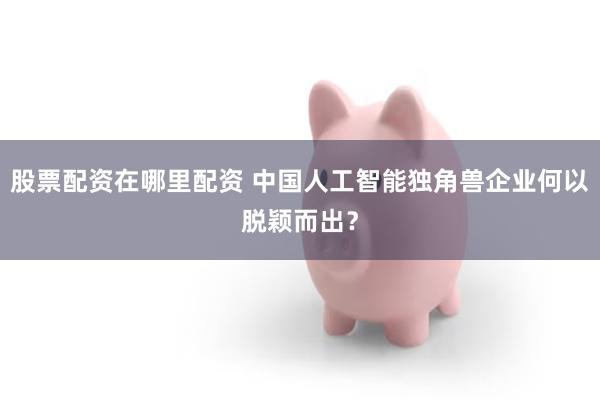 股票配资在哪里配资 中国人工智能独角兽企业何以脱颖而出？