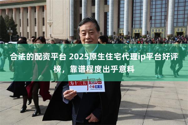 合法的配资平台 2025原生住宅代理ip平台好评榜，靠谱程度出乎意料