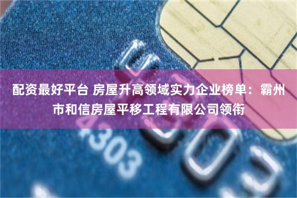 配资最好平台 房屋升高领域实力企业榜单：霸州市和信房屋平移工程有限公司领衔