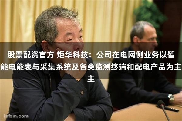 股票配资官方 炬华科技：公司在电网侧业务以智能电能表与采集系统及各类监测终端和配电产品为主
