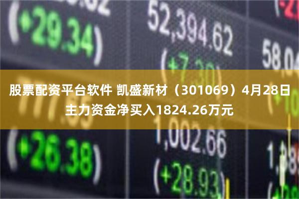 股票配资平台软件 凯盛新材（301069）4月28日主力资金净买入1824.26万元