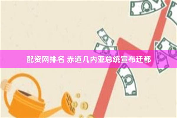 配资网排名 赤道几内亚总统宣布迁都
