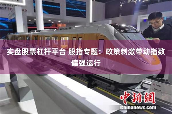 实盘股票杠杆平台 股指专题：政策刺激带动指数偏强运行
