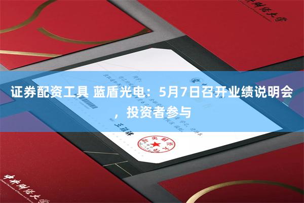 证券配资工具 蓝盾光电：5月7日召开业绩说明会，投资者参与