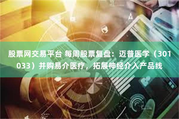 股票网交易平台 每周股票复盘：迈普医学（301033）并购易介医疗，拓展神经介入产品线