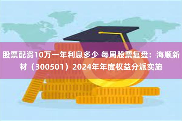 股票配资10万一年利息多少 每周股票复盘：海顺新材（300501）2024年年度权益分派实施